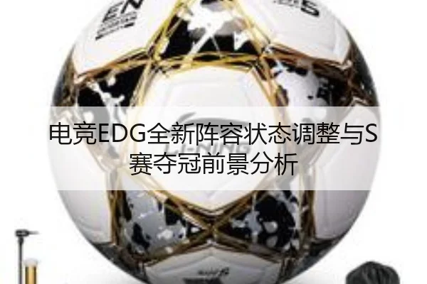 电竞EDG全新阵容状态调整与S赛夺冠前景分析